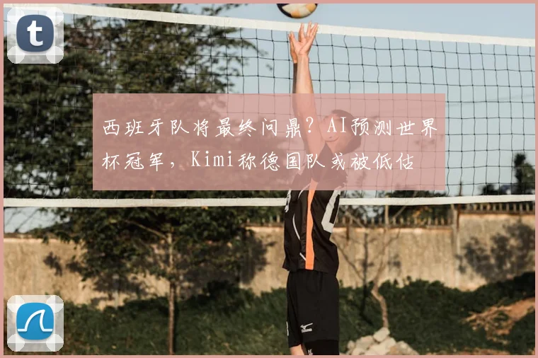 西班牙队将最终问鼎?AI预测世界杯冠军,Kimi称德国队或被低估
