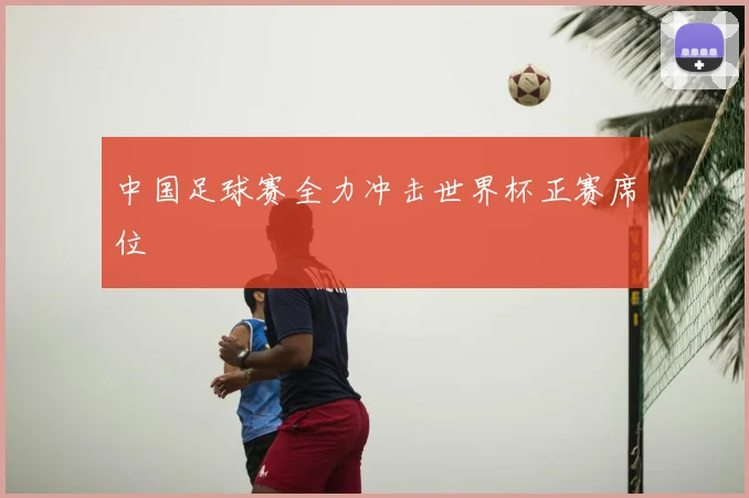 中国足球赛全力冲击世界杯正赛席位