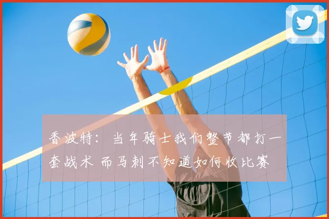 香波特:当年骑士我们整节都打一套战术 而马刺不知道如何收比赛