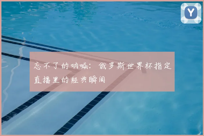 忘不了的呐喊:俄罗斯世界杯指定直播里的经典瞬间