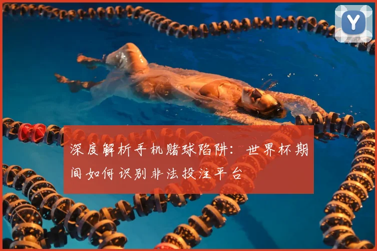 深度解析手机赌球陷阱:世界杯期间如何识别非法投注平台