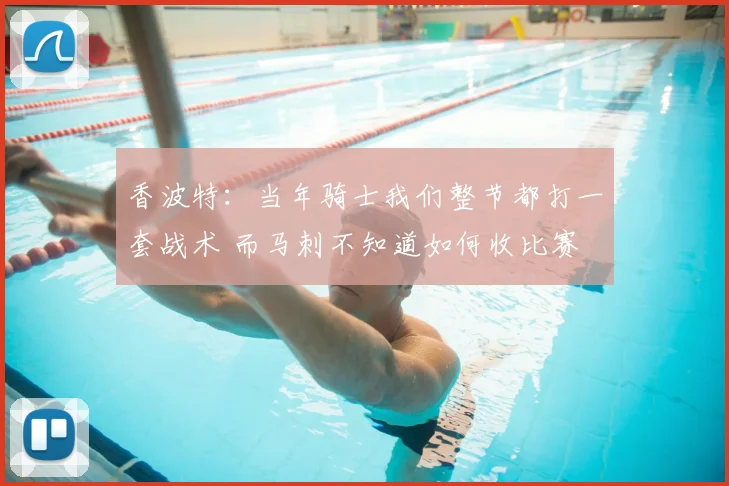 香波特:当年骑士我们整节都打一套战术 而马刺不知道如何收比赛
