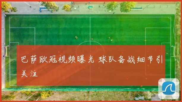 巴萨欧冠视频曝光 球队备战细节引关注