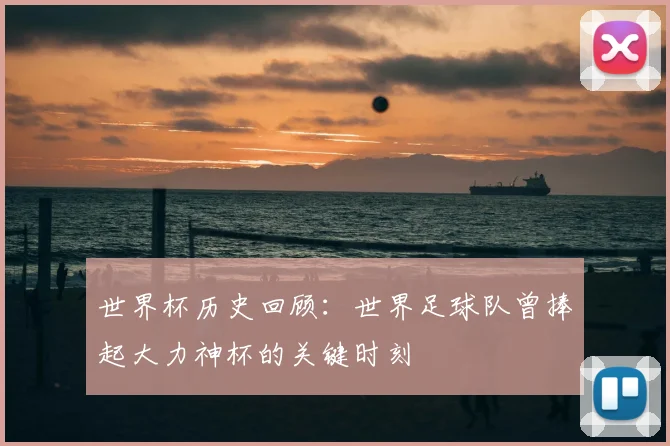世界杯历史回顾:世界足球队曾捧起大力神杯的关键时刻