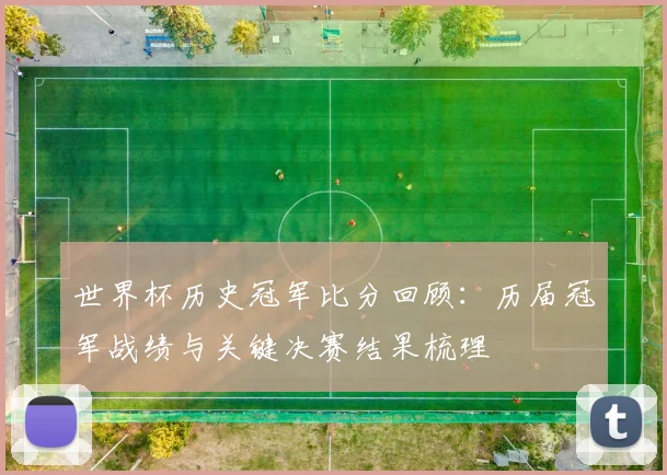 世界杯历史冠军比分回顾:历届冠军战绩与关键决赛结果梳理
