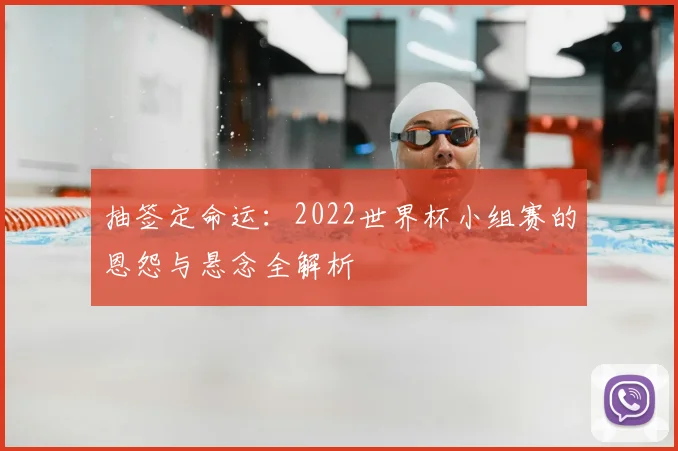 抽签定命运:2022世界杯小组赛的恩怨与悬念全解析