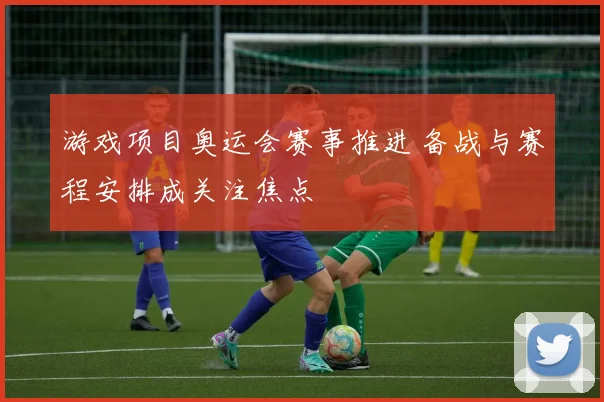 游戏项目奥运会赛事推进 备战与赛程安排成关注焦点
