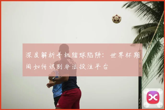深度解析手机赌球陷阱:世界杯期间如何识别非法投注平台