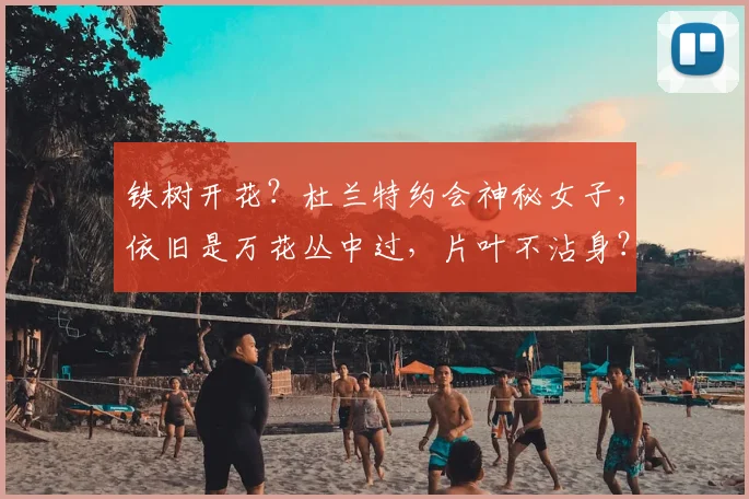 铁树开花?杜兰特约会神秘女子,依旧是万花丛中过,片叶不沾身?