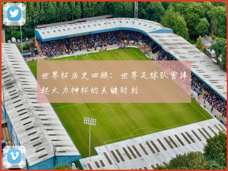 世界杯历史回顾:世界足球队曾捧起大力神杯的关键时刻